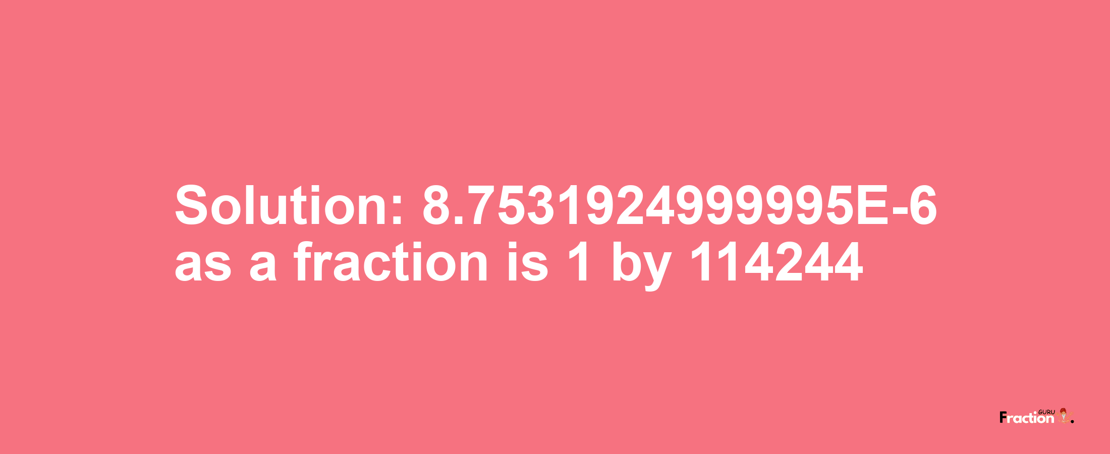 Solution:8.7531924999995E-6 as a fraction is 1/114244